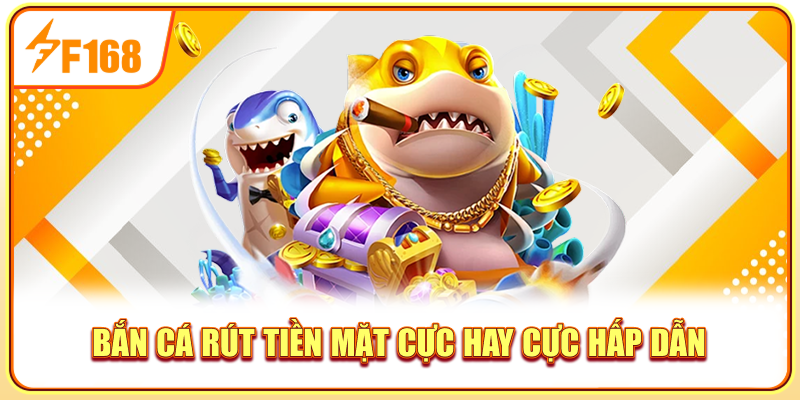 Bắn cá rút tiền mặt cực hay cực hấp dẫn