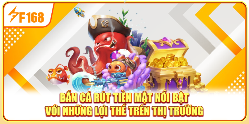 Bắn cá rút tiền mặt nổi bật với những lợi thế trên thị trường