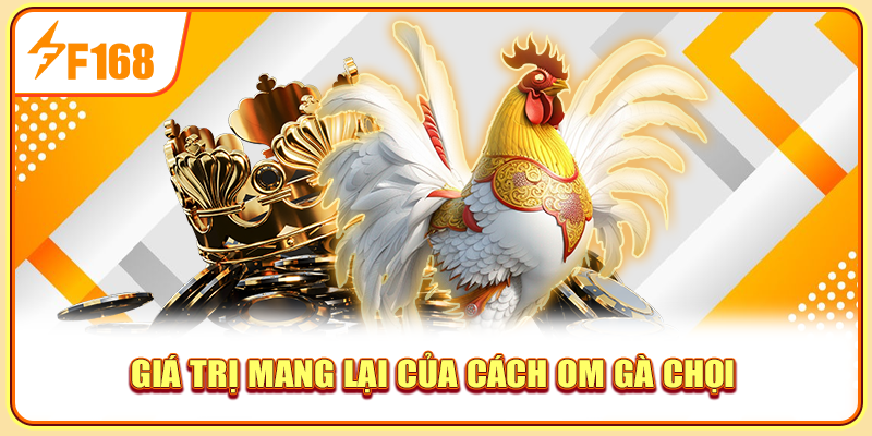 Giá trị mang lại của cách om gà chọi